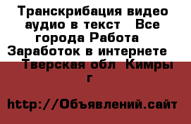 Транскрибация видео/аудио в текст - Все города Работа » Заработок в интернете   . Тверская обл.,Кимры г.
